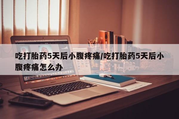 买打胎药的联系方式微信吃打胎药5天后小腹疼痛/吃打胎药5天后小腹疼痛怎么办