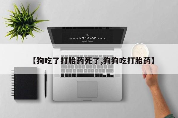 买打胎药的联系方式微信【狗吃了打胎药死了,狗狗吃打胎药】