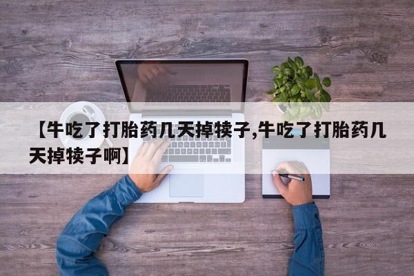 买打胎药的联系方式微信【牛吃了打胎药几天掉犊子,牛吃了打胎药几天掉犊子啊】
