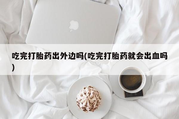 买打胎药的联系方式微信吃完打胎药出外边吗(吃完打胎药就会出血吗)