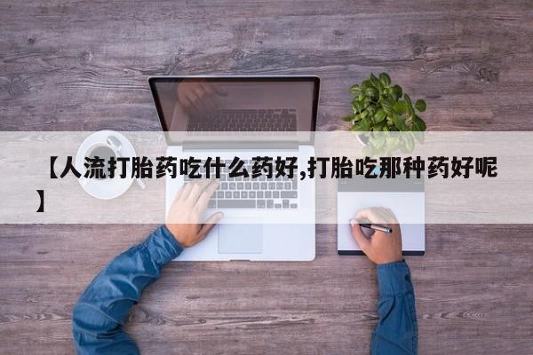 买打胎药的联系方式微信【人流打胎药吃什么药好,打胎吃那种药好呢】