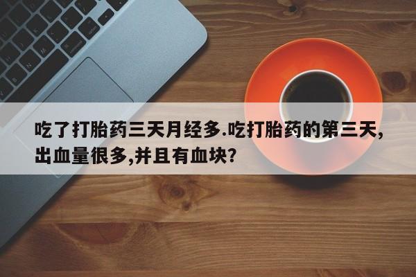 买打胎药的联系方式微信吃了打胎药三天月经多.吃打胎药的第三天,出血量很多,并且有血块？