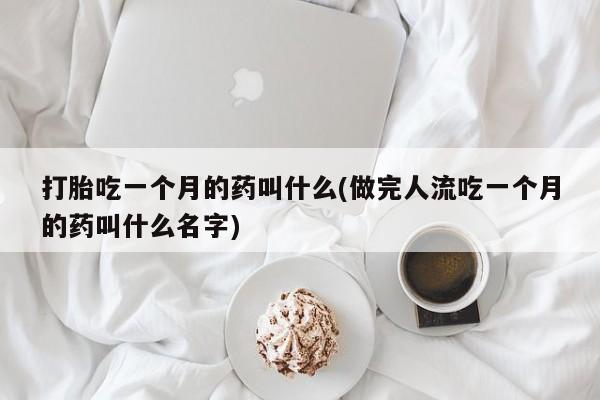 买打胎药的联系方式微信打胎吃一个月的药叫什么(做完人流吃一个月的药叫什么名字)