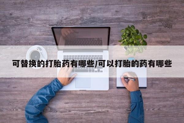 买打胎药的联系方式微信可替换的打胎药有哪些/可以打胎的药有哪些