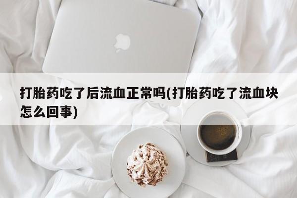 买打胎药的联系方式微信打胎药吃了后流血正常吗(打胎药吃了流血块怎么回事)