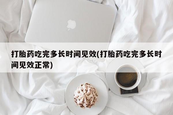 买打胎药的联系方式微信打胎药吃完多长时间见效(打胎药吃完多长时间见效正常)