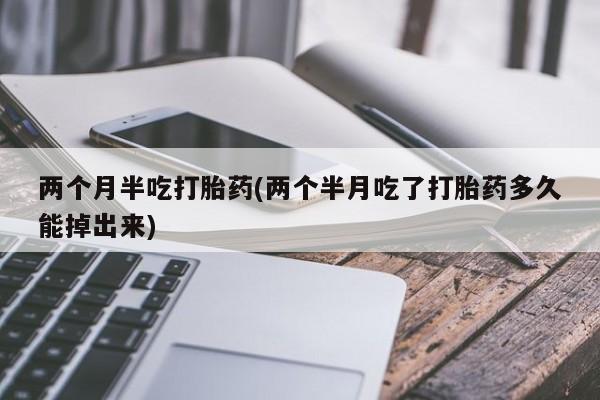 买打胎药的联系方式微信两个月半吃打胎药(两个半月吃了打胎药多久能掉出来)