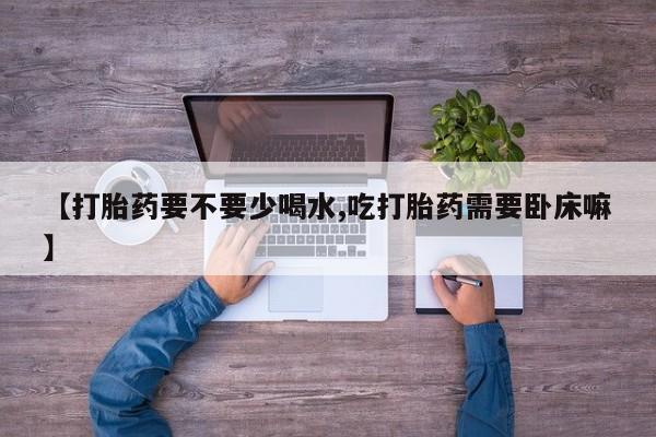 买打胎药的联系方式微信【打胎药要不要少喝水,吃打胎药需要卧床嘛】