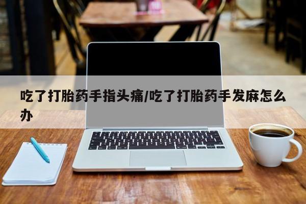 买打胎药的联系方式微信吃了打胎药手指头痛/吃了打胎药手发麻怎么办