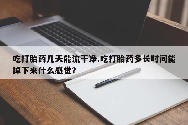 买打胎药的联系方式微信吃打胎药几天能流干净.吃打胎药多长时间能掉下来什么感觉？