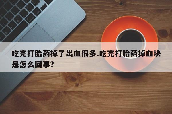 买打胎药的联系方式微信吃完打胎药掉了出血很多.吃完打胎药掉血块是怎么回事？