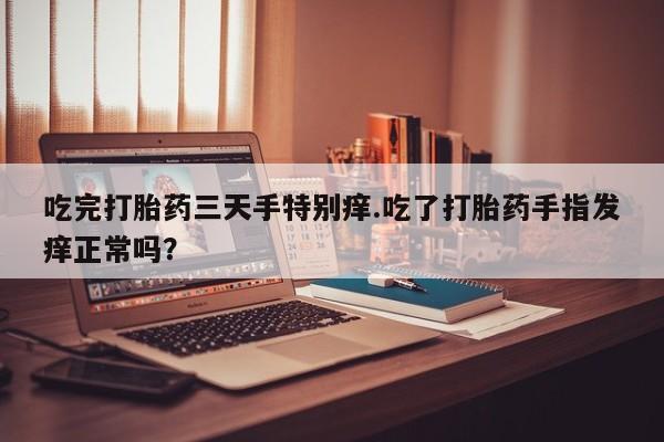 买打胎药的联系方式微信吃完打胎药三天手特别痒.吃了打胎药手指发痒正常吗？