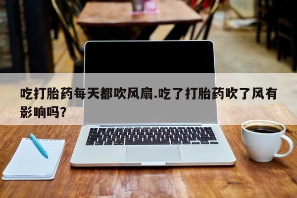 买打胎药的联系方式微信吃打胎药每天都吹风扇.吃了打胎药吹了风有影响吗？