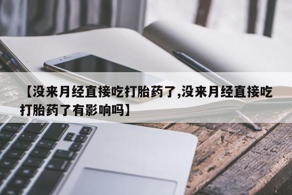 买打胎药的联系方式微信【没来月经直接吃打胎药了,没来月经直接吃打胎药了有影响吗】