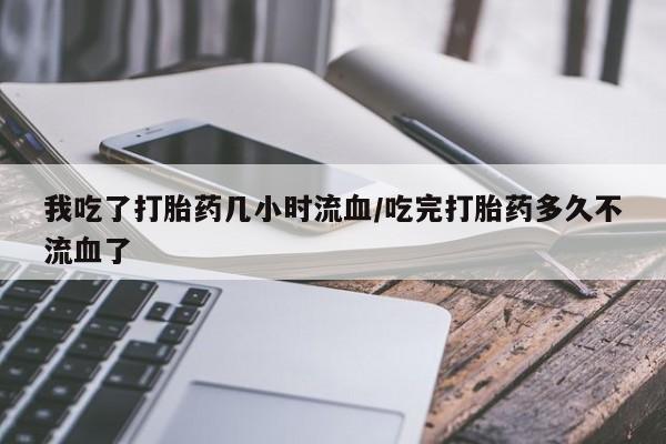 买打胎药的联系方式微信我吃了打胎药几小时流血/吃完打胎药多久不流血了