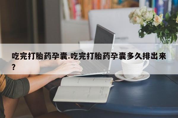买打胎药的联系方式微信吃完打胎药孕囊.吃完打胎药孕囊多久排出来？