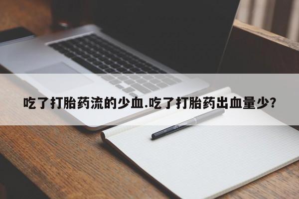 买打胎药的联系方式微信吃了打胎药流的少血.吃了打胎药出血量少？