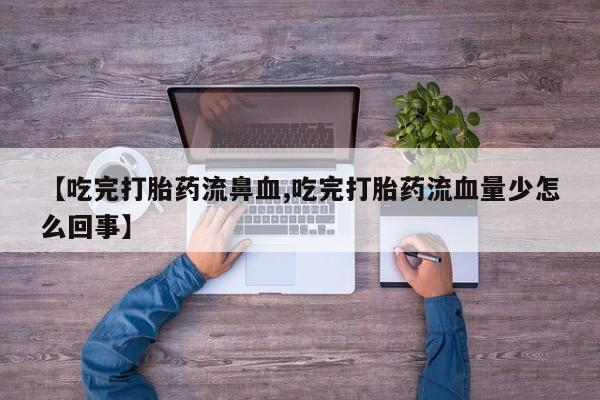 买打胎药的联系方式微信【吃完打胎药流鼻血,吃完打胎药流血量少怎么回事】