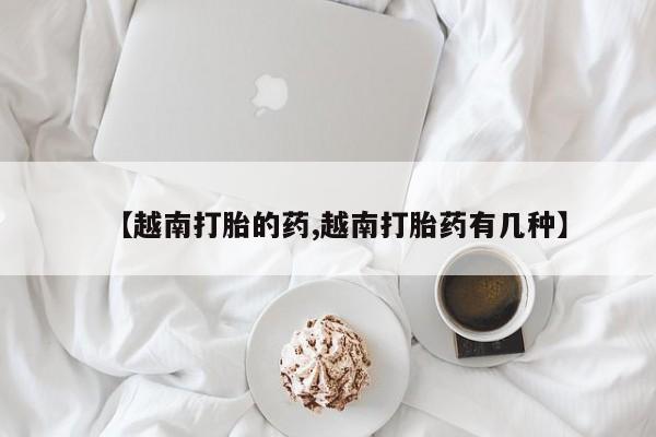 买打胎药的联系方式微信【越南打胎的药,越南打胎药有几种】