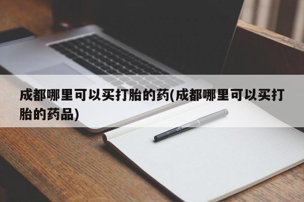 买打胎药的联系方式微信成都哪里可以买打胎的药(成都哪里可以买打胎的药品)
