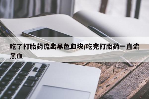 买打胎药的联系方式微信吃了打胎药流出黑色血块/吃完打胎药一直流黑血
