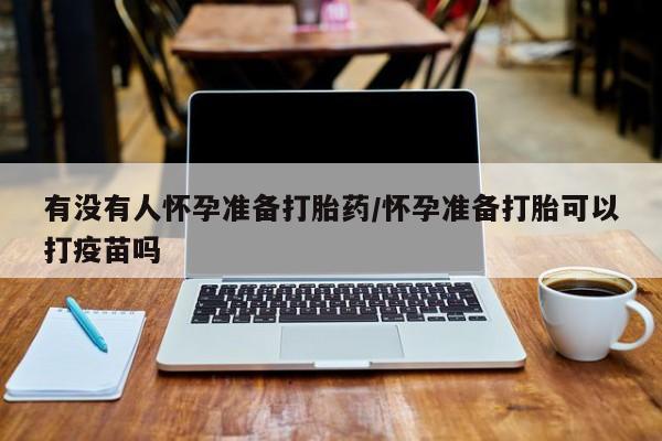 买打胎药的联系方式微信有没有人怀孕准备打胎药/怀孕准备打胎可以打疫苗吗