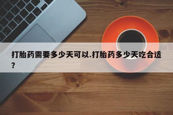 买打胎药的联系方式微信打胎药需要多少天可以.打胎药多少天吃合适？