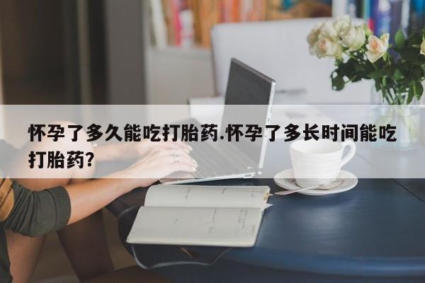 买打胎药的联系方式微信怀孕了多久能吃打胎药.怀孕了多长时间能吃打胎药？
