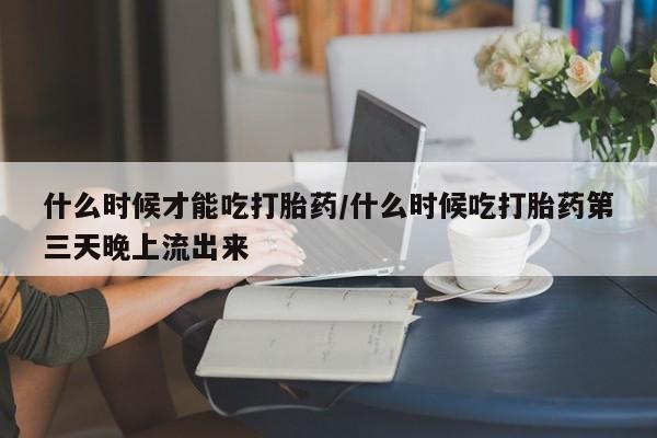 买打胎药的联系方式微信什么时候才能吃打胎药/什么时候吃打胎药第三天晚上流出来