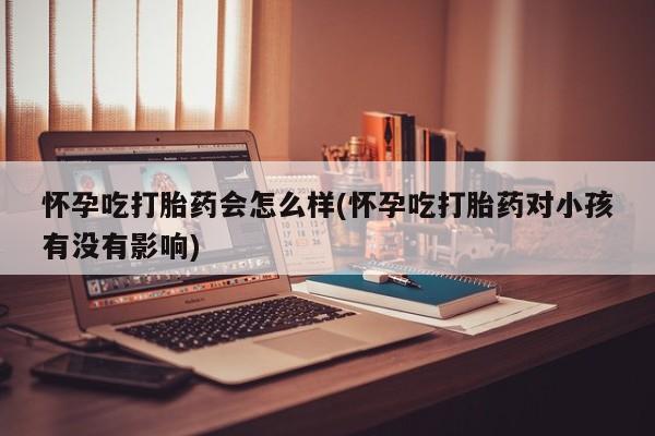 买打胎药的联系方式微信怀孕吃打胎药会怎么样(怀孕吃打胎药对小孩有没有影响)