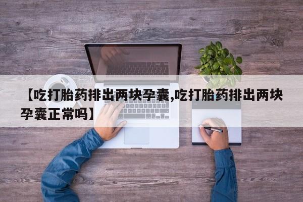 买打胎药的联系方式微信【吃打胎药排出两块孕囊,吃打胎药排出两块孕囊正常吗】