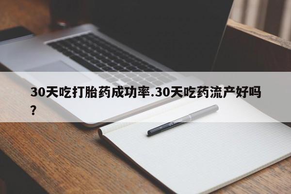 买打胎药的联系方式微信30天吃打胎药成功率.30天吃药流产好吗？