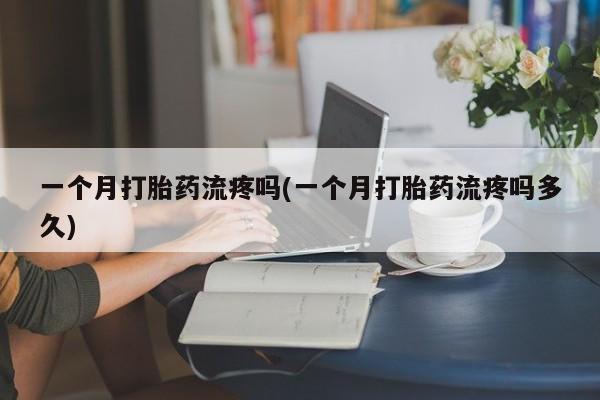 买打胎药的联系方式微信一个月打胎药流疼吗(一个月打胎药流疼吗多久)
