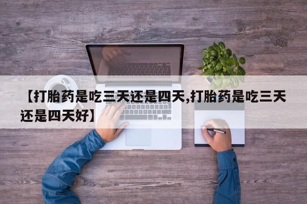 买打胎药的联系方式微信【打胎药是吃三天还是四天,打胎药是吃三天还是四天好】