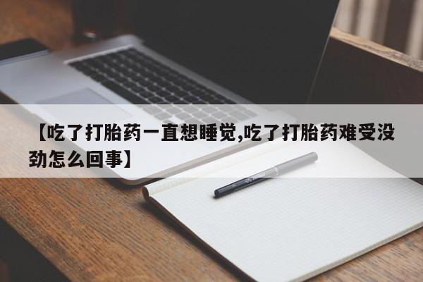 买打胎药的联系方式微信【吃了打胎药一直想睡觉,吃了打胎药难受没劲怎么回事】