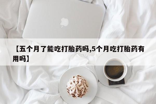 买打胎药的联系方式微信【五个月了能吃打胎药吗,5个月吃打胎药有用吗】