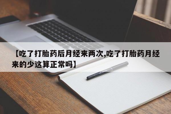 买打胎药的联系方式微信【吃了打胎药后月经来两次,吃了打胎药月经来的少这算正常吗】