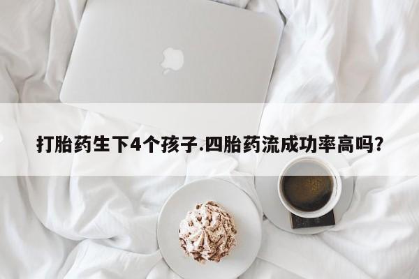 买打胎药的联系方式微信打胎药生下4个孩子.四胎药流成功率高吗？