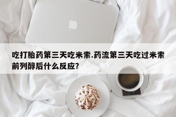 买打胎药的联系方式微信吃打胎药第三天吃米索.药流第三天吃过米索前列醇后什么反应？
