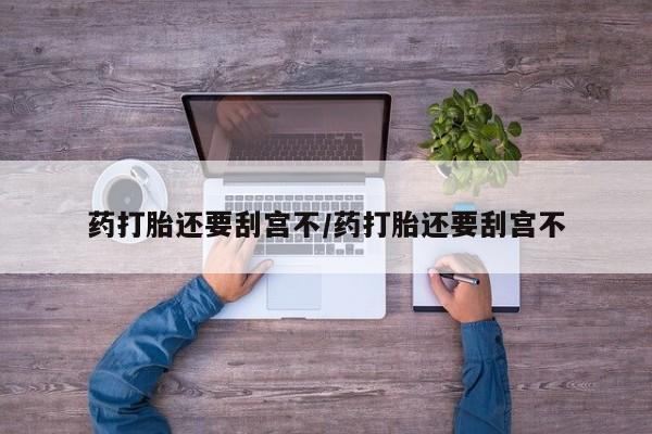 买打胎药的联系方式微信药打胎还要刮宫不/药打胎还要刮宫不