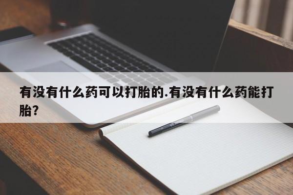 买打胎药的联系方式微信有没有什么药可以打胎的.有没有什么药能打胎？