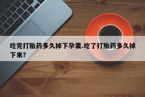 买打胎药的联系方式微信吃完打胎药多久掉下孕囊.吃了打胎药多久掉下来？