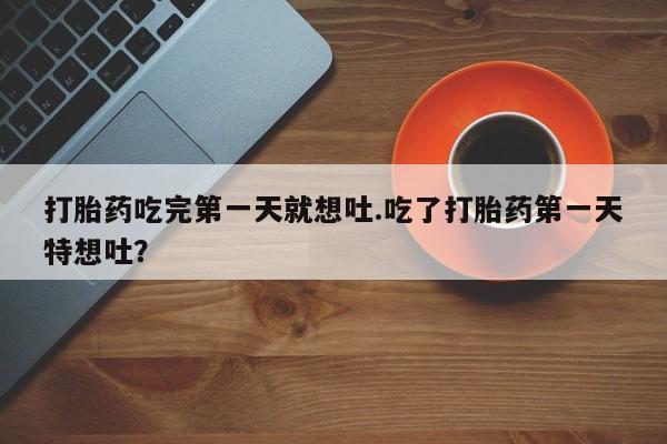 买打胎药的联系方式微信打胎药吃完第一天就想吐.吃了打胎药第一天特想吐？