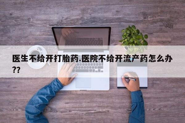 买打胎药的联系方式微信医生不给开打胎药.医院不给开流产药怎么办?？