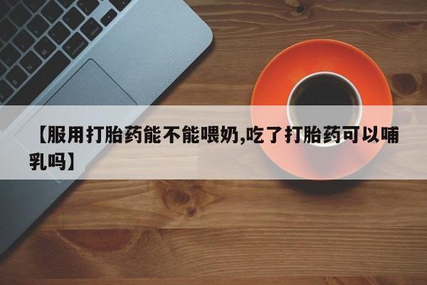 买打胎药的联系方式微信【服用打胎药能不能喂奶,吃了打胎药可以哺乳吗】