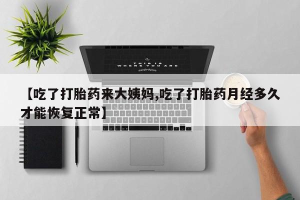 买打胎药的联系方式微信【吃了打胎药来大姨妈,吃了打胎药月经多久才能恢复正常】