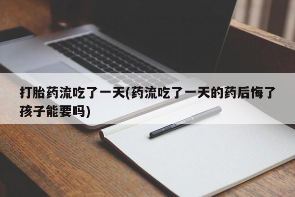 买打胎药的联系方式微信打胎药流吃了一天(药流吃了一天的药后悔了孩子能要吗)