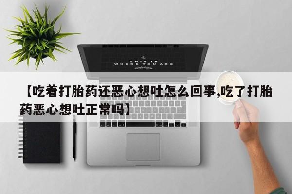买打胎药的联系方式微信【吃着打胎药还恶心想吐怎么回事,吃了打胎药恶心想吐正常吗】