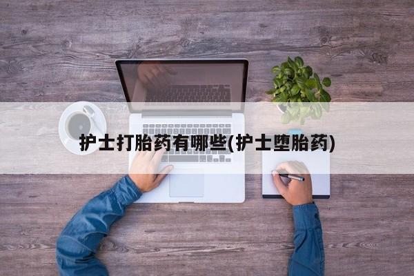 买打胎药的联系方式微信护士打胎药有哪些(护士堕胎药)