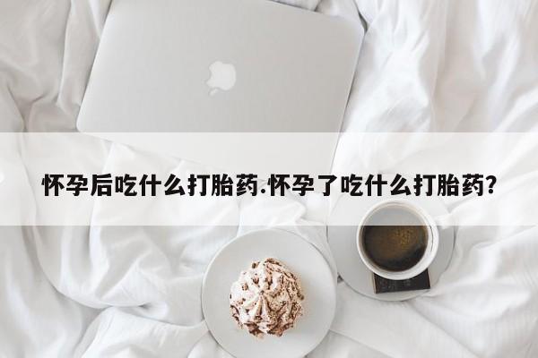 买打胎药的联系方式微信怀孕后吃什么打胎药.怀孕了吃什么打胎药？
